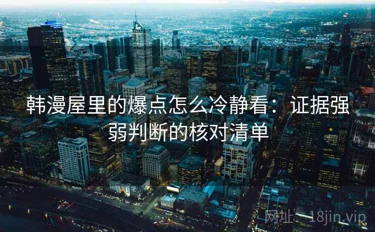韩漫屋里的爆点怎么冷静看：证据强弱判断的核对清单
