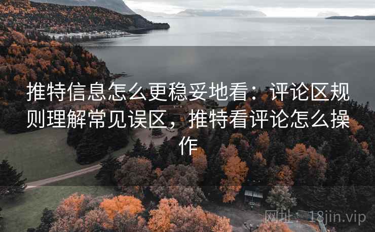 推特信息怎么更稳妥地看：评论区规则理解常见误区，推特看评论怎么操作