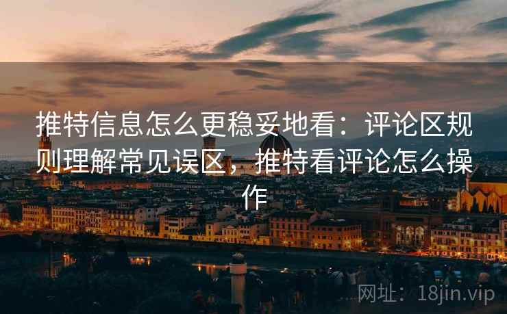 推特信息怎么更稳妥地看:评论区规则理解常见误区,推特看评论怎么操作 推特信息怎么更稳妥地看:评论区规则理解常见误区,推特看评论怎么操作