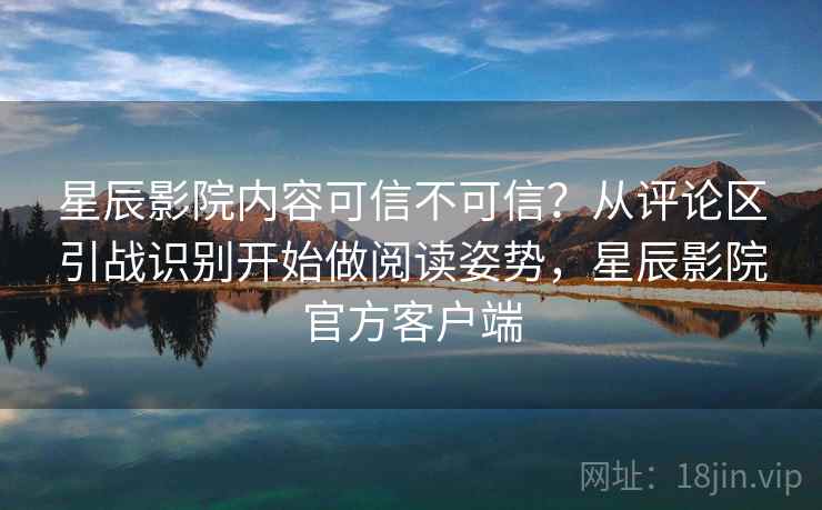 星辰影院内容可信不可信?从评论区引战识别开始做阅读姿势,星辰影院官方客户端 星辰影院内容可信不可信?从评论区引战识别开始做阅读姿势,星辰影院官方客户端