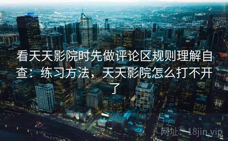 看天天影院时先做评论区规则理解自查：练习方法，天天影院怎么打不开了