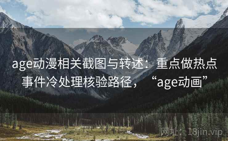 age动漫相关截图与转述:重点做热点事件冷处理核验路径,“age动画” age动漫相关截图与转述:重点做热点事件冷处理核验路径,“age动画”