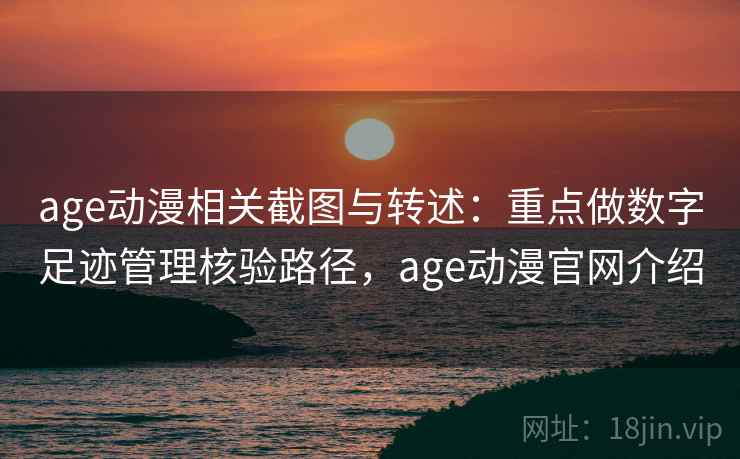 age动漫相关截图与转述:重点做数字足迹管理核验路径,age动漫官网介绍 age动漫相关截图与转述:重点做数字足迹管理核验路径,age动漫官网介绍