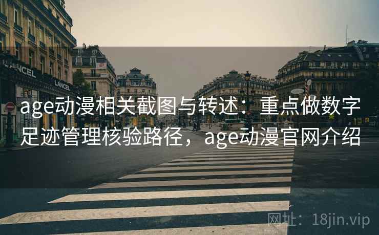 age动漫相关截图与转述：重点做数字足迹管理核验路径，age动漫官网介绍