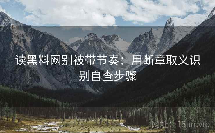 读黑料网别被带节奏:用断章取义识别自查步骤 读黑料网别被带节奏:用断章取义识别自查步骤