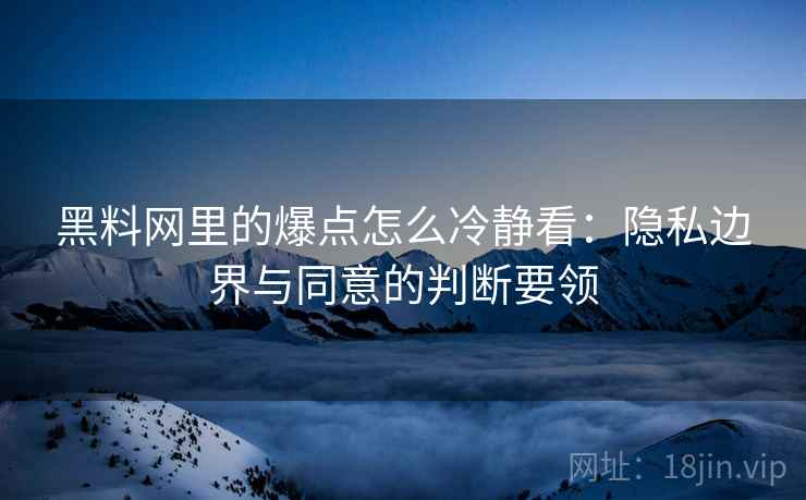 黑料网里的爆点怎么冷静看：隐私边界与同意的判断要领