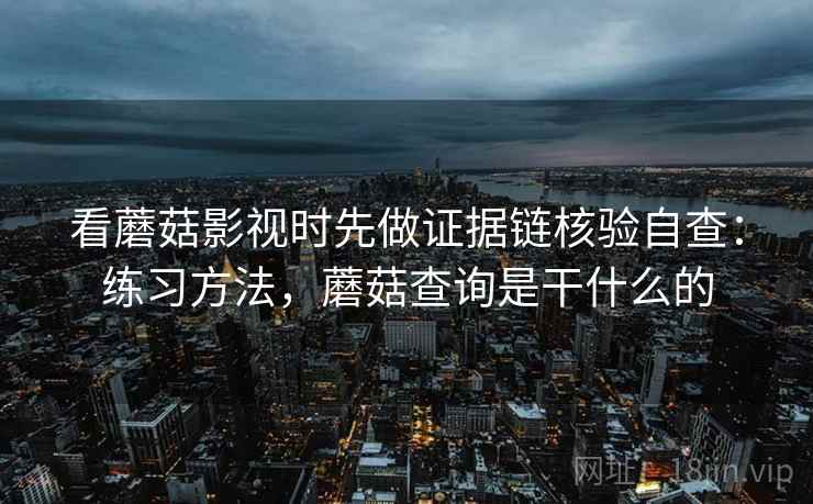 看蘑菇影视时先做证据链核验自查:练习方法,蘑菇查询是干什么的 看蘑菇影视时先做证据链核验自查:练习方法,蘑菇查询是干什么的