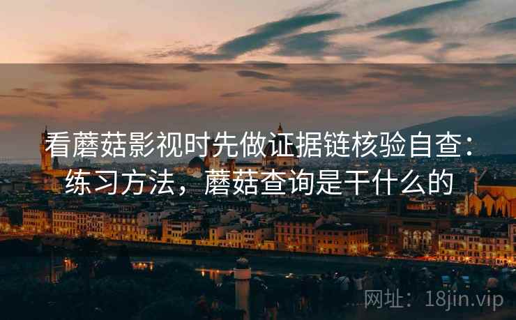 看蘑菇影视时先做证据链核验自查：练习方法，蘑菇查询是干什么的