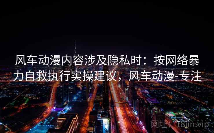 风车动漫内容涉及隐私时:按网络暴力自救执行实操建议,风车动漫-专注 风车动漫内容涉及隐私时:按网络暴力自救执行实操建议,风车动漫-专注