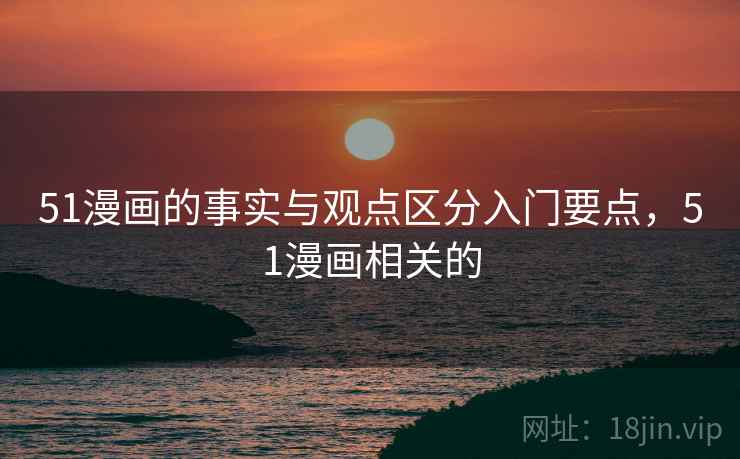 51漫画的事实与观点区分入门要点，51漫画相关的
