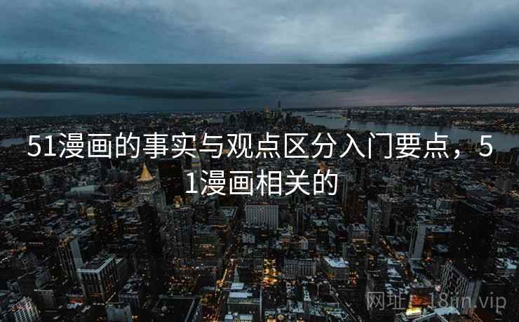 51漫画的事实与观点区分入门要点，51漫画相关的