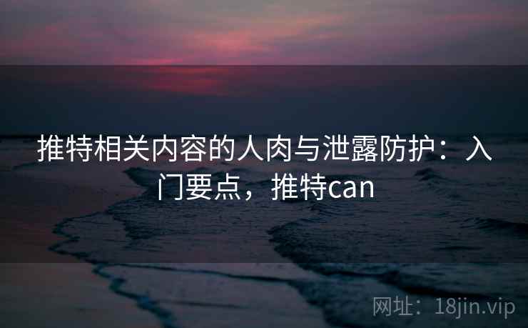 推特相关内容的人肉与泄露防护:入门要点,推特can 推特相关内容的人肉与泄露防护:入门要点,推特can