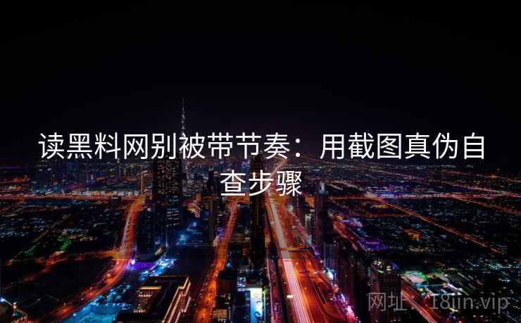 读黑料网别被带节奏:用截图真伪自查步骤 读黑料网别被带节奏:用截图真伪自查步骤