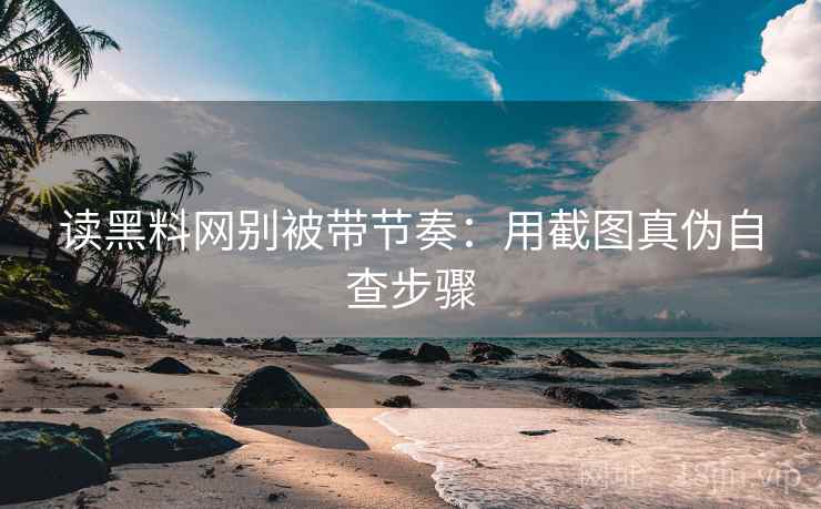 读黑料网别被带节奏：用截图真伪自查步骤