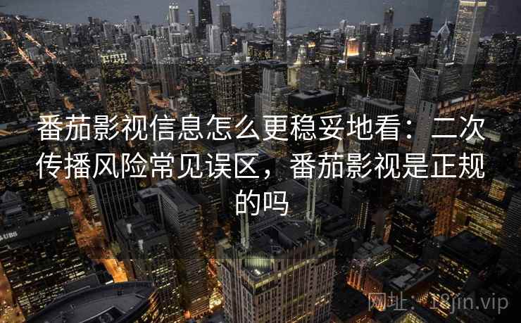 番茄影视信息怎么更稳妥地看:二次传播风险常见误区,番茄影视是正规的吗 番茄影视信息怎么更稳妥地看:二次传播风险常见误区,番茄影视是正规的吗
