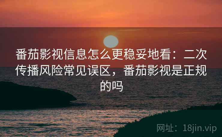 番茄影视信息怎么更稳妥地看：二次传播风险常见误区，番茄影视是正规的吗
