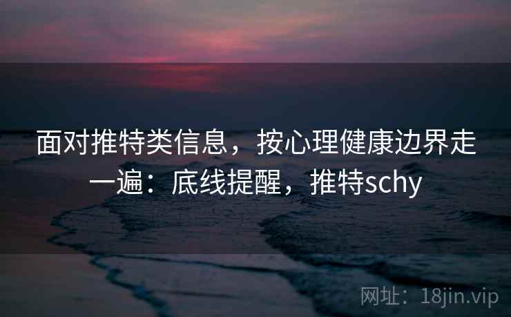 面对推特类信息,按心理健康边界走一遍:底线提醒,推特schy 面对推特类信息,按心理健康边界走一遍:底线提醒,推特schy