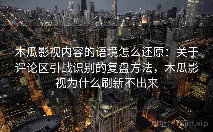 木瓜影视内容的语境怎么还原：关于评论区引战识别的复盘方法，木瓜影视为什么刷新不出来