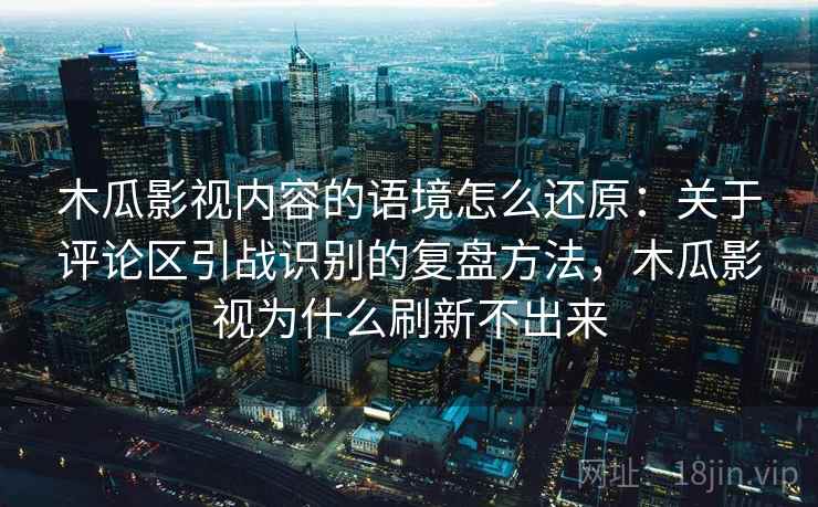 木瓜影视内容的语境怎么还原:关于评论区引战识别的复盘方法,木瓜影视为什么刷新不出来 木瓜影视内容的语境怎么还原:关于评论区引战识别的复盘方法,木瓜影视为什么刷新不出来