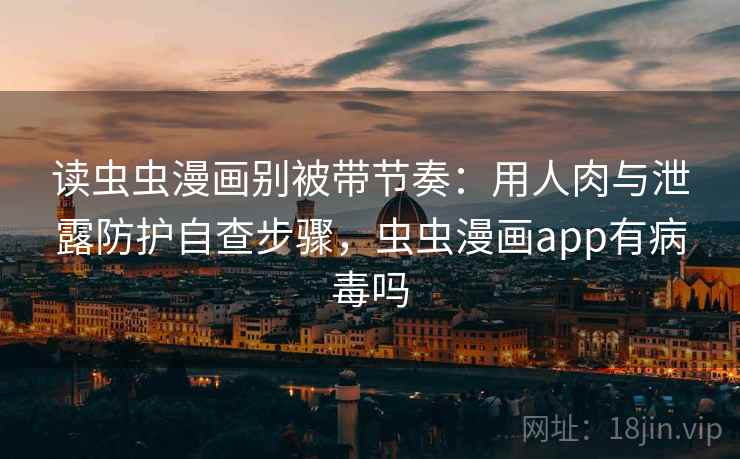 读虫虫漫画别被带节奏：用人肉与泄露防护自查步骤，虫虫漫画app有病毒吗