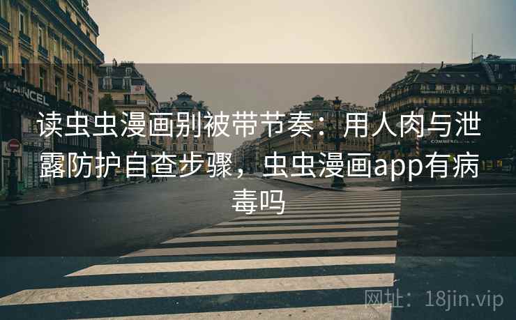 读虫虫漫画别被带节奏:用人肉与泄露防护自查步骤,虫虫漫画app有病毒吗 读虫虫漫画别被带节奏:用人肉与泄露防护自查步骤,虫虫漫画app有病毒吗