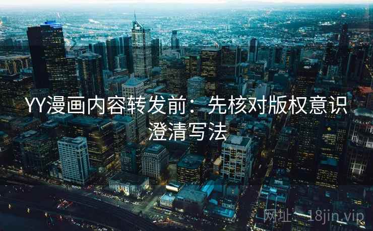 YY漫画内容转发前:先核对版权意识澄清写法 YY漫画内容转发前:先核对版权意识澄清写法