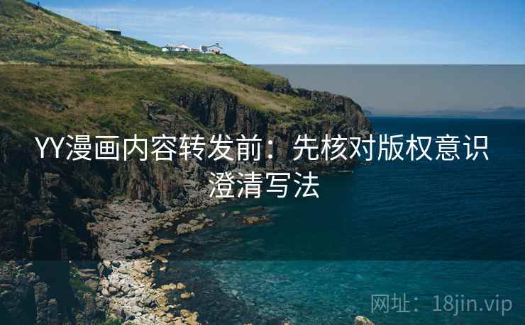 YY漫画内容转发前：先核对版权意识澄清写法