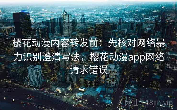 樱花动漫内容转发前:先核对网络暴力识别澄清写法,樱花动漫app网络请求错误 樱花动漫内容转发前:先核对网络暴力识别澄清写法,樱花动漫app网络请求错误