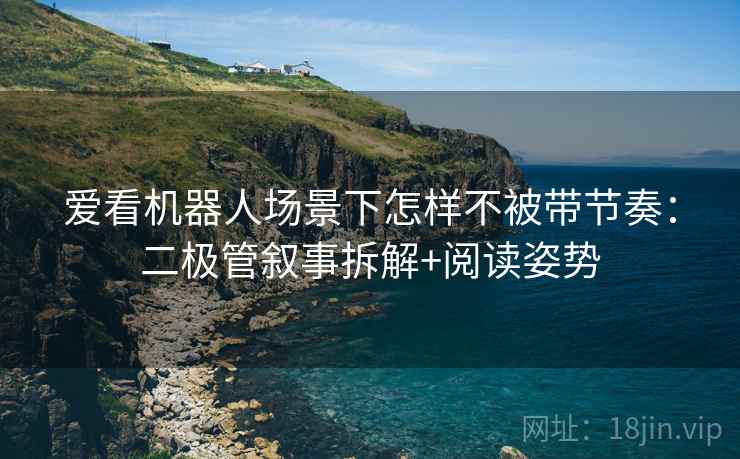 爱看机器人场景下怎样不被带节奏：二极管叙事拆解+阅读姿势