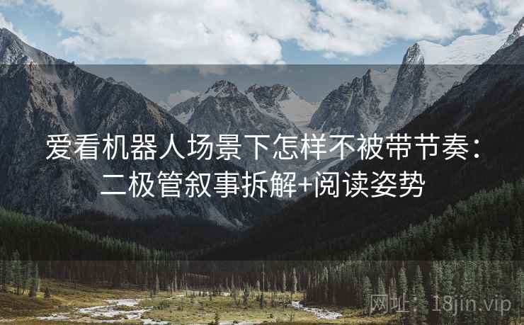 爱看机器人场景下怎样不被带节奏:二极管叙事拆解+阅读姿势 爱看机器人场景下怎样不被带节奏:二极管叙事拆解+阅读姿势