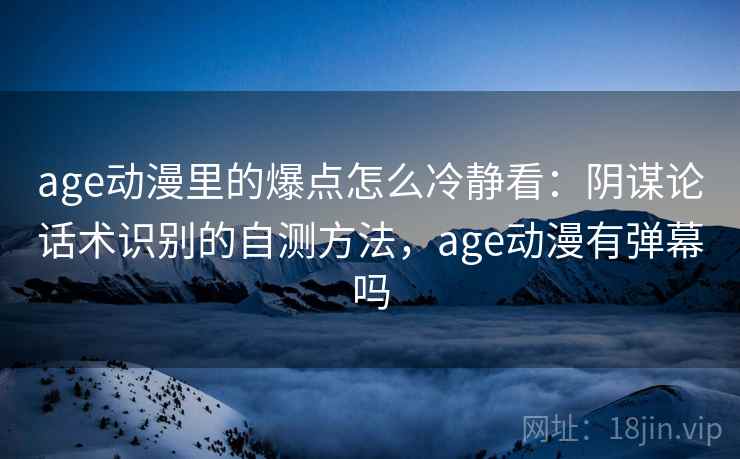 age动漫里的爆点怎么冷静看:阴谋论话术识别的自测方法,age动漫有弹幕吗 age动漫里的爆点怎么冷静看:阴谋论话术识别的自测方法,age动漫有弹幕吗