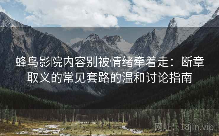 蜂鸟影院内容别被情绪牵着走：断章取义的常见套路的温和讨论指南