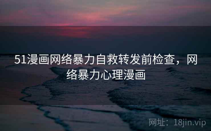 51漫画网络暴力自救转发前检查,网络暴力心理漫画 51漫画网络暴力自救转发前检查,网络暴力心理漫画