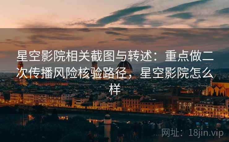 星空影院相关截图与转述：重点做二次传播风险核验路径，星空影院怎么样