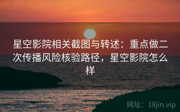 星空影院相关截图与转述:重点做二次传播风险核验路径,星空影院怎么样 星空影院相关截图与转述:重点做二次传播风险核验路径,星空影院怎么样