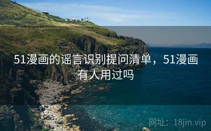 51漫画的谣言识别提问清单，51漫画有人用过吗