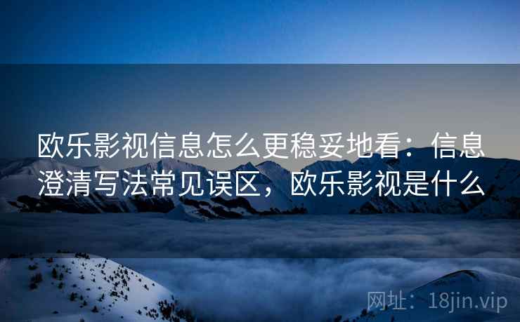 欧乐影视信息怎么更稳妥地看:信息澄清写法常见误区,欧乐影视是什么 欧乐影视信息怎么更稳妥地看:信息澄清写法常见误区,欧乐影视是什么