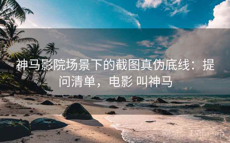 神马影院场景下的截图真伪底线:提问清单,电影 叫神马 神马影院场景下的截图真伪底线:提问清单,电影 叫神马