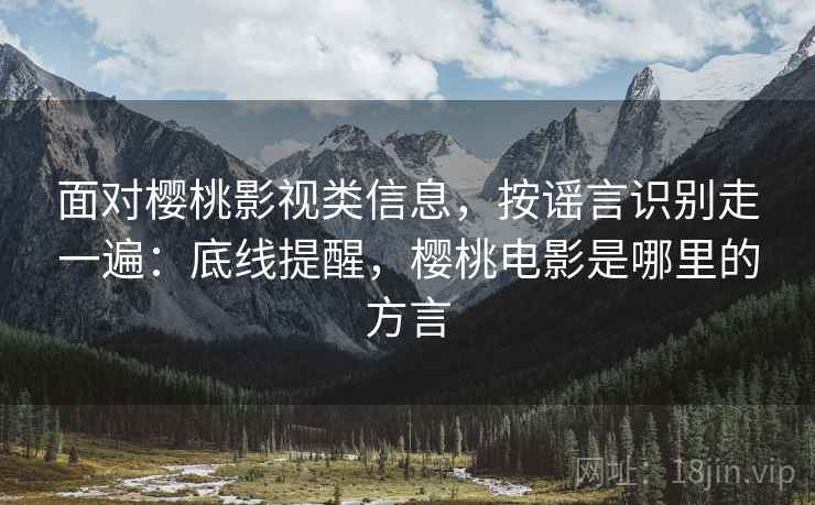 面对樱桃影视类信息，按谣言识别走一遍：底线提醒，樱桃电影是哪里的方言