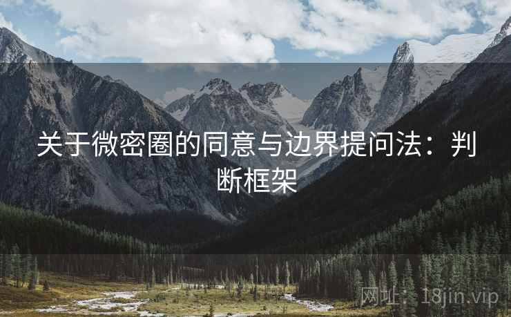 关于微密圈的同意与边界提问法:判断框架 关于微密圈的同意与边界提问法:判断框架