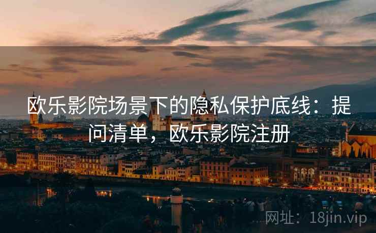 欧乐影院场景下的隐私保护底线：提问清单，欧乐影院注册