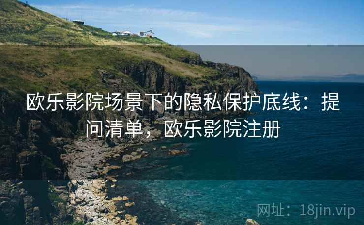 欧乐影院场景下的隐私保护底线:提问清单,欧乐影院注册 欧乐影院场景下的隐私保护底线:提问清单,欧乐影院注册