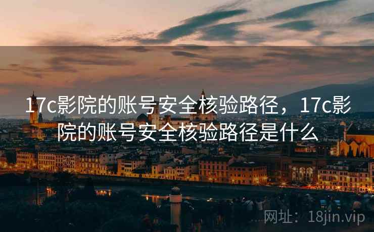 17c影院的账号安全核验路径，17c影院的账号安全核验路径是什么
