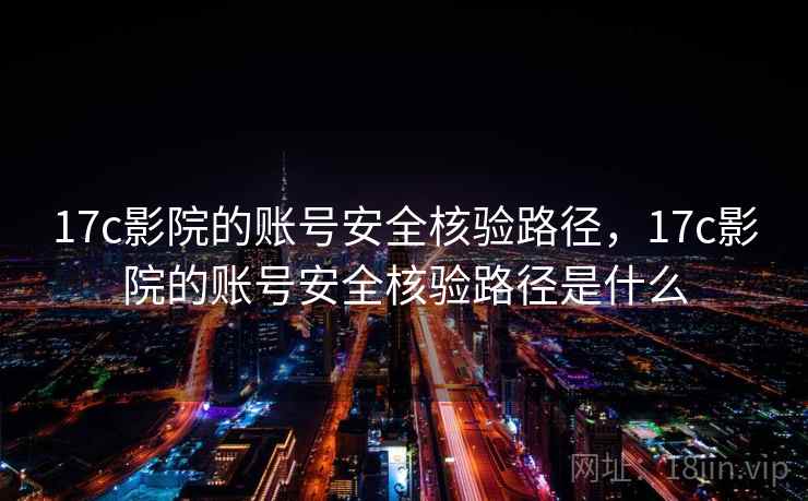 17c影院的账号安全核验路径,17c影院的账号安全核验路径是什么 17c影院的账号安全核验路径,17c影院的账号安全核验路径是什么