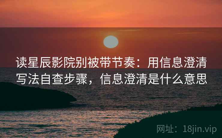 读星辰影院别被带节奏:用信息澄清写法自查步骤,信息澄清是什么意思 读星辰影院别被带节奏:用信息澄清写法自查步骤,信息澄清是什么意思