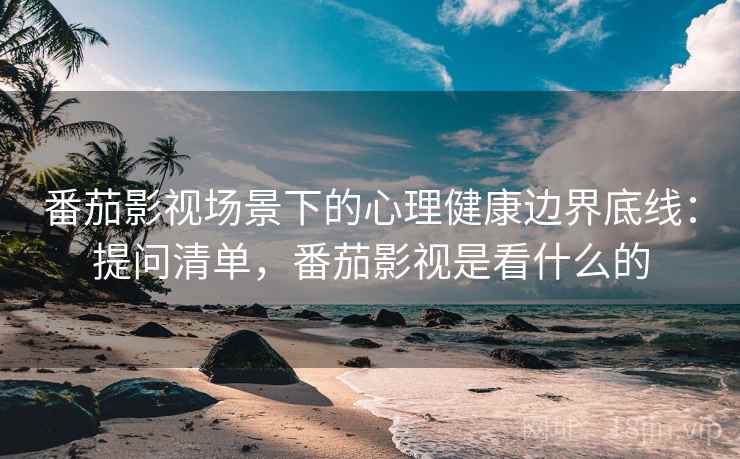 番茄影视场景下的心理健康边界底线:提问清单,番茄影视是看什么的 番茄影视场景下的心理健康边界底线:提问清单,番茄影视是看什么的