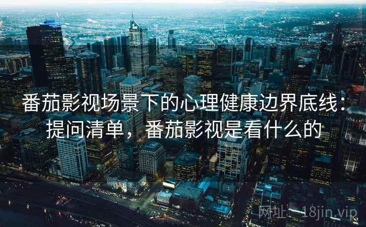 番茄影视场景下的心理健康边界底线：提问清单，番茄影视是看什么的