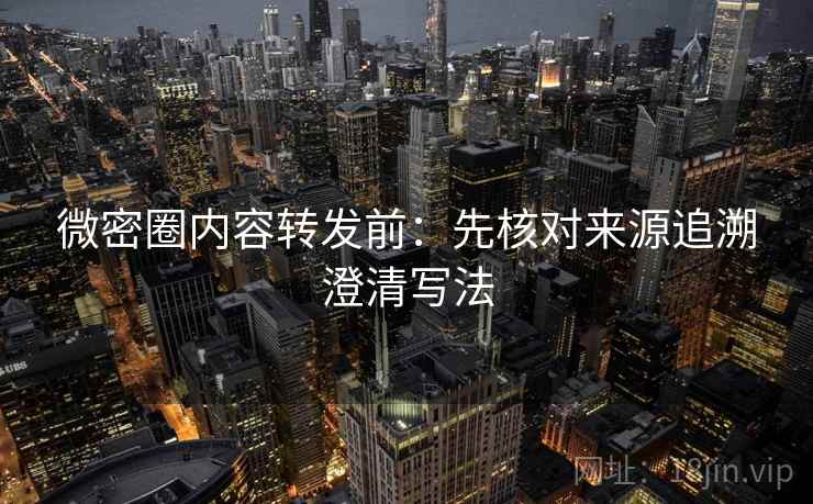 微密圈内容转发前:先核对来源追溯澄清写法 微密圈内容转发前:先核对来源追溯澄清写法