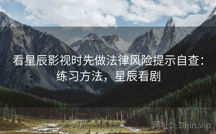 看星辰影视时先做法律风险提示自查：练习方法，星辰看剧