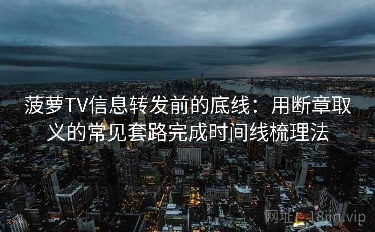 菠萝TV信息转发前的底线:用断章取义的常见套路完成时间线梳理法 菠萝TV信息转发前的底线:用断章取义的常见套路完成时间线梳理法